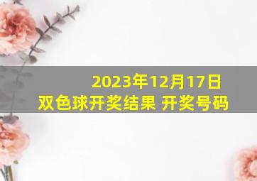 2023年12月17日双色球开奖结果 开奖号码